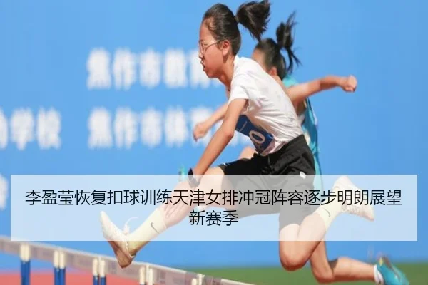 李盈莹恢复扣球训练天津女排冲冠阵容逐步明朗展望新赛季
